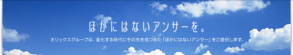 ほかにはないアンサーを。オリックスグループは、変化する時代にその先を見つめた「ほかにはないアンサー」をご提供します。