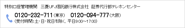 特別口座管理機関 三菱UFJ信託銀行株式会社 証券代行部テレホンセンター電話:0120-232-711(東京)0120-094-777(大阪)(受付時間:土・日・祝日を除く、平日9:00〜17:00)