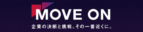 MOVE ON 企業の決断と挑戦。その一番近くに。