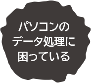 パソコンのデータ処理に困っている