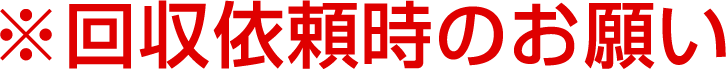 回収依頼時のお願い