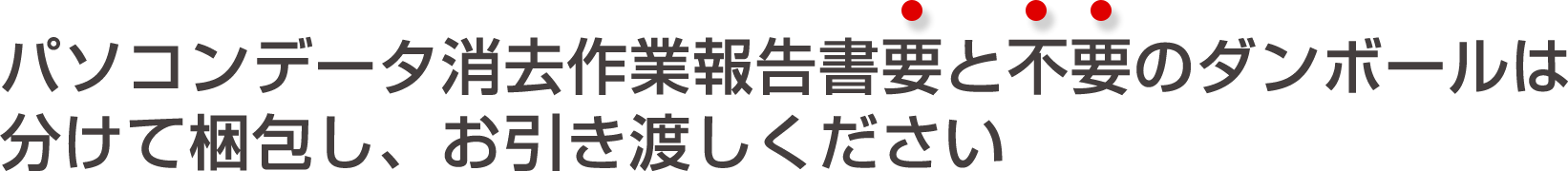 パソコンデータ消去作業報告要と不要のダンボールは分けて梱包し、お引き渡しください