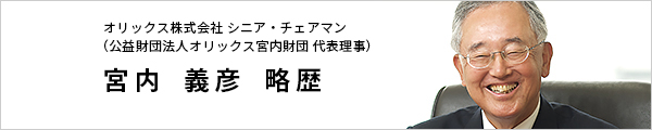 オリックス株式会社　シニア・チェアマン（公益財団法人オリックス宮内財団 代表理事）宮内義彦 略歴