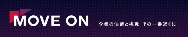 MOVE ON 企業の決断と挑戦。その一番近くに。