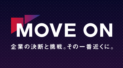 MOVE ON 企業の決断と挑戦。その一番近くに。