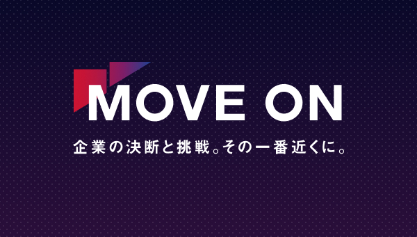 MOVE ON 企業の決断と挑戦。その一番近くに。