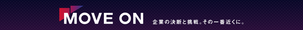 MOVE ON 企業の決断と挑戦。その一番近くに。