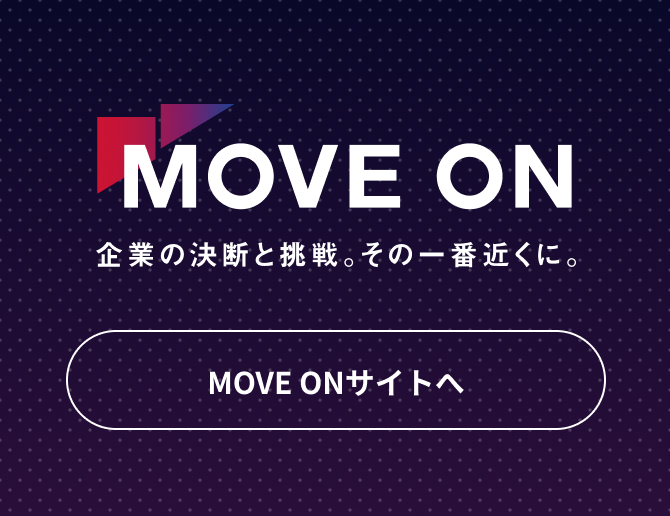 MOVE ON 企業の決断と挑戦。その一番近くに。