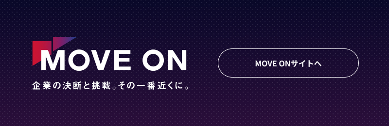 MOVE ON 企業の決断と挑戦。その一番近くに。
