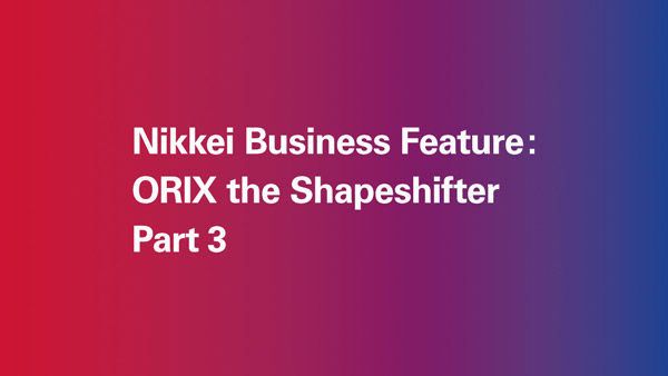 Nikkei Business Feature: ORIX The Shapeshifter (Part 3)