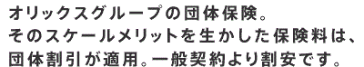 オリックスグループの団体保険。そのスケールメリットを生かした保険料は、団体割引が適用。一般契約より割安です。グループ社員で保険の加入を希望されているお客さまは、こちらから詳細をご覧いただけます。※所属会社によってはご加入いただけない保険もございますのであらかじめご了承ください。