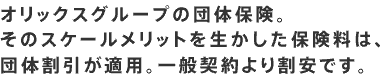 オリックスグループの団体保険。そのスケールメリットを生かした保険料は、団体割引が適用。一般契約より割安です。グループ社員で保険の加入を希望されているお客さまは、こちらから詳細をご覧いただけます。※所属会社によってはご加入いただけない保険もございますのであらかじめご了承ください。