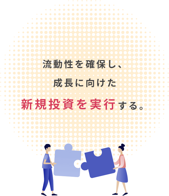 流動性を確保し、成長に向けた新規投資を実行する。